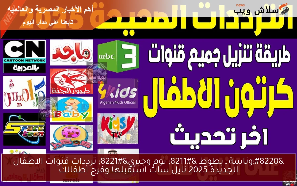 "وناسة ـ بطوط - توم وجيري" ترددات قنوات الاطفال الجديدة 2025 نايل سات استقبلها وفرح أطفالك 2 “وناسة ـ بطوط – توم وجيري” ترددات قنوات الاطفال الجديدة 2025 نايل سات استقبلها وفرح أطفالك