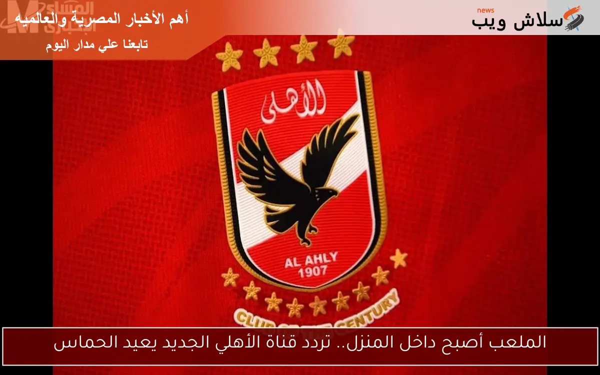 الملعب أصبح داخل المنزل.. تردد قناة الأهلي الجديد يعيد الحماس 2 الملعب أصبح داخل المنزل.. تردد قناة الأهلي الجديد يعيد الحماس