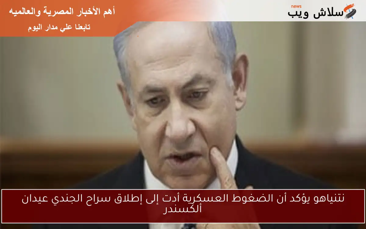نتنياهو يؤكد أن الضغوط العسكرية أدت إلى إطلاق سراح الجندي عيدان ألكسندر 2 نتنياهو يؤكد أن الضغوط العسكرية أدت إلى إطلاق سراح الجندي عيدان ألكسندر