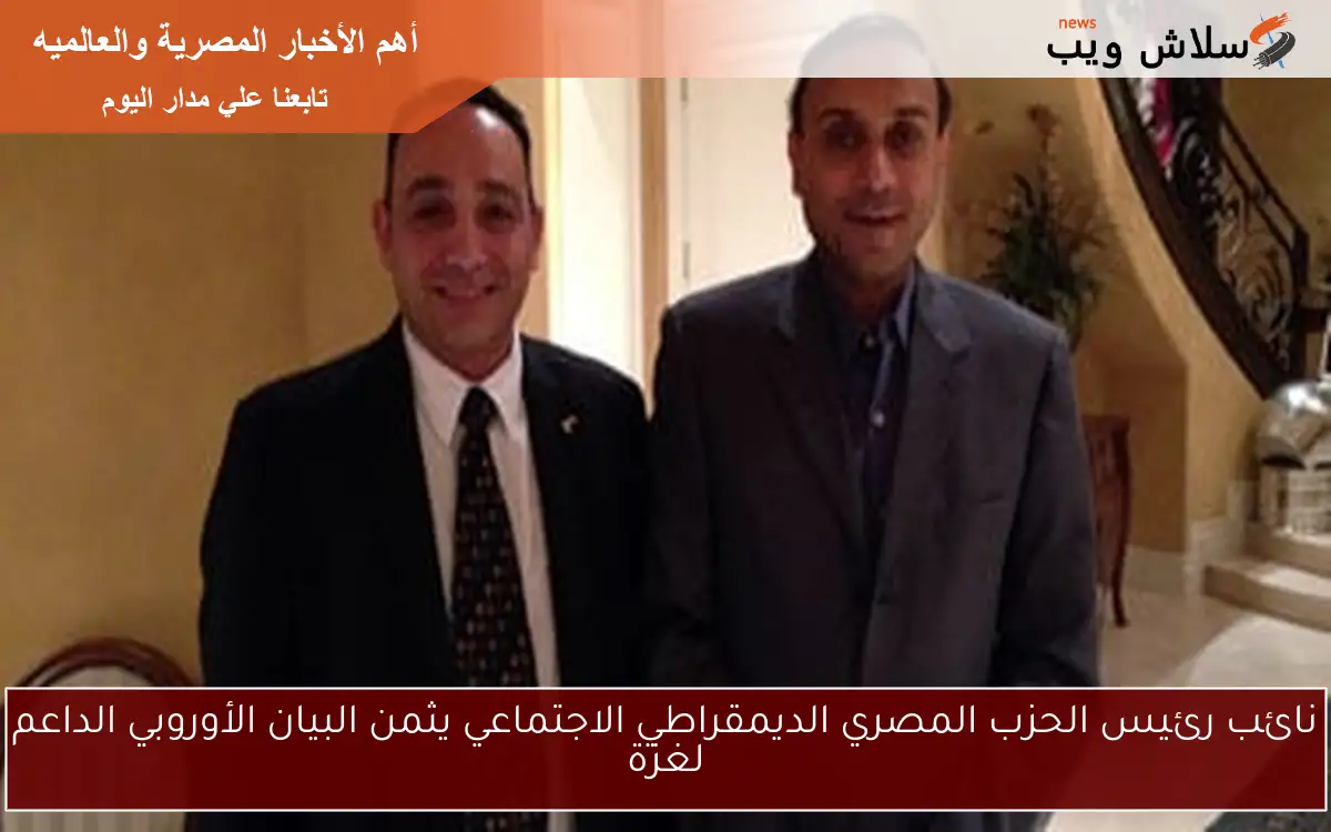 نائب رئيس الحزب المصري الديمقراطي الاجتماعي يثمن البيان الأوروبي الداعم لغزة
