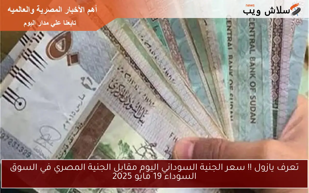 تعرف يازول !! سعر الجنية السوداني اليوم مقابل الجنية المصري في السوق السوداء 19 مايو 2025