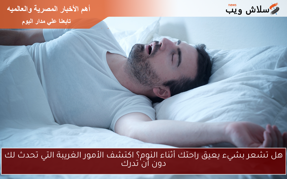 هل تشعر بشيء يعيق راحتك أثناء النوم؟ اكتشف الأمور الغريبة التي تحدث لك دون أن تدرك