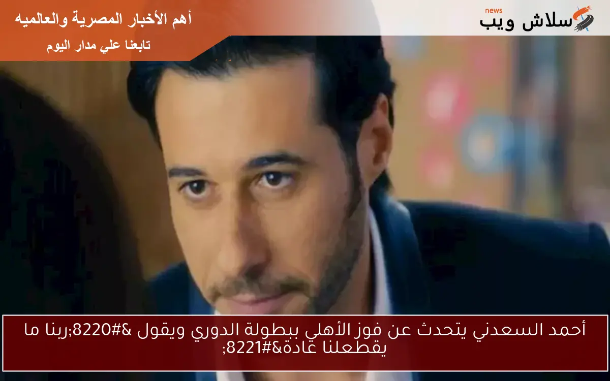أحمد السعدني يتحدث عن فوز الأهلي ببطولة الدوري ويقول “ربنا ما يقطعلنا عادة”