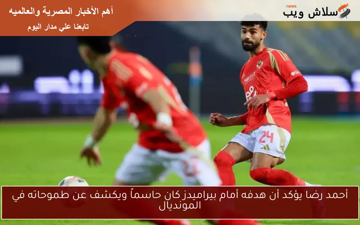 أحمد رضا يؤكد أن هدفه أمام بيراميدز كان حاسماً ويكشف عن طموحاته في المونديال