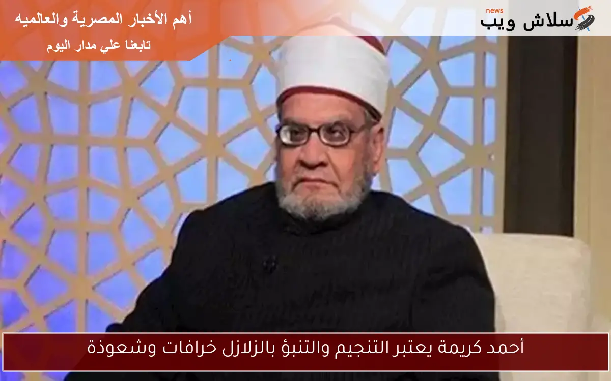 أحمد كريمة يعتبر التنجيم والتنبؤ بالزلازل خرافات وشعوذة