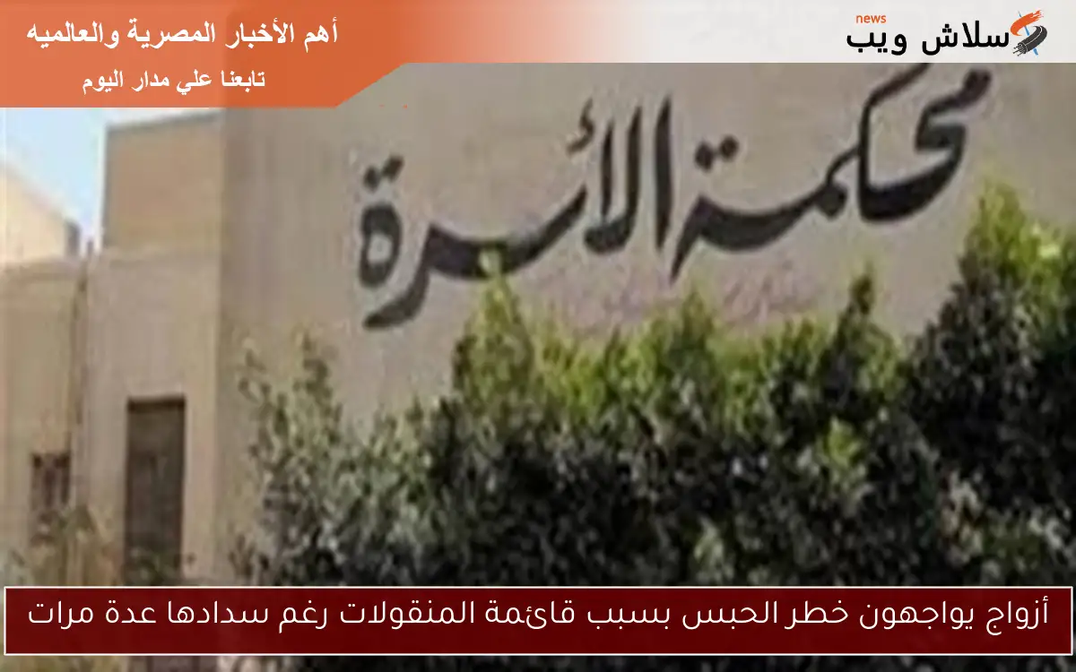 أزواج يواجهون خطر الحبس بسبب قائمة المنقولات رغم سدادها عدة مرات