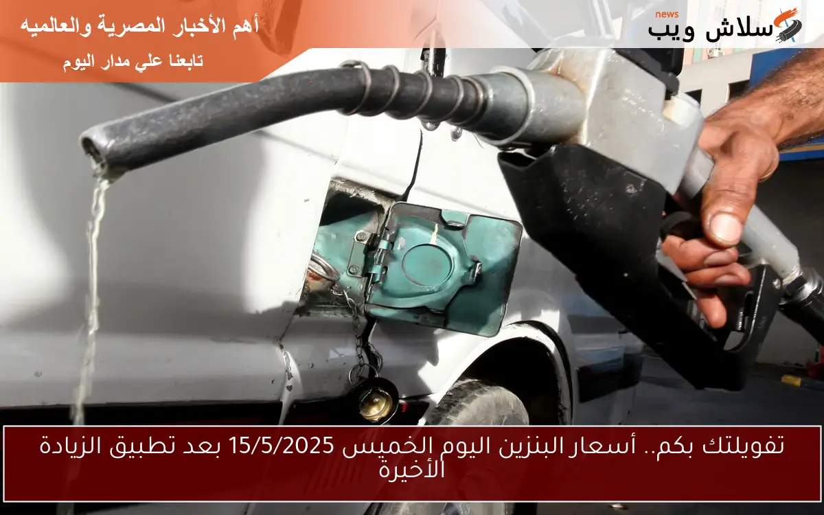 تفويلتك بكم.. أسعار البنزين اليوم الخميس 15/5/2025 بعد تطبيق الزيادة الأخيرة