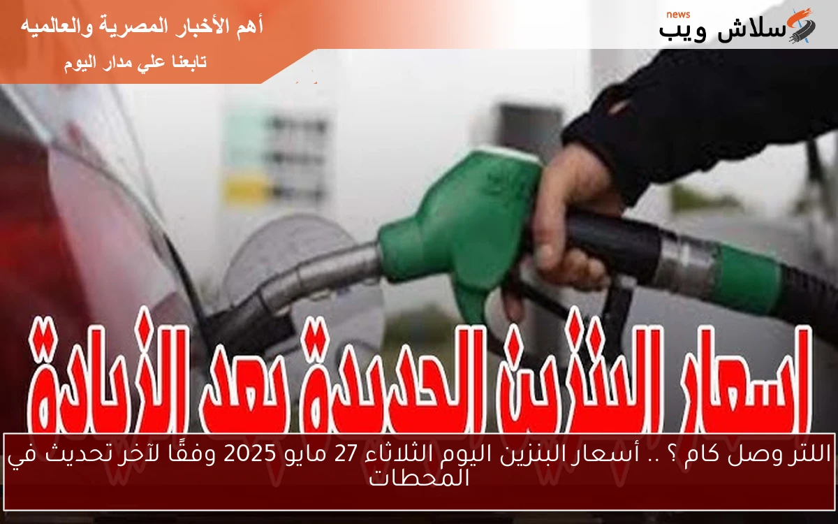 تخيل اللتر وصل كام الآن ؟ .. أسعار البنزين اليوم الثلاثاء 27 مايو 2025 وفقًا لآخر تحديث في المحطات