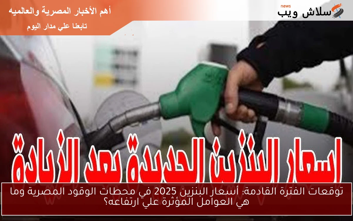 توقعات الفترة القادمة: أسعار البنزين 2025 في محطات الوقود المصرية وما هي العوامل المؤثرة علي ارتفاعه؟
