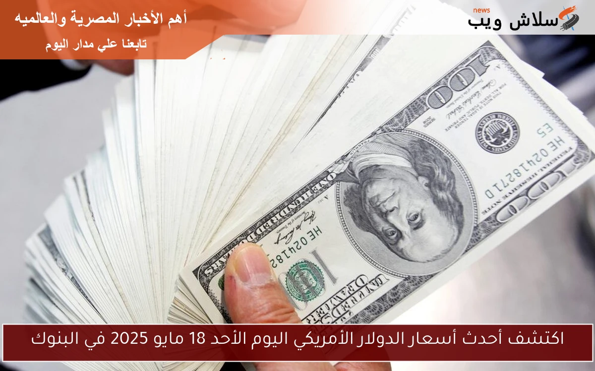 الدولار في السوق السوداء بكام.. أحدث أسعار الدولار الأمريكي اليوم الأحد 18 مايو 2025 في البنوك