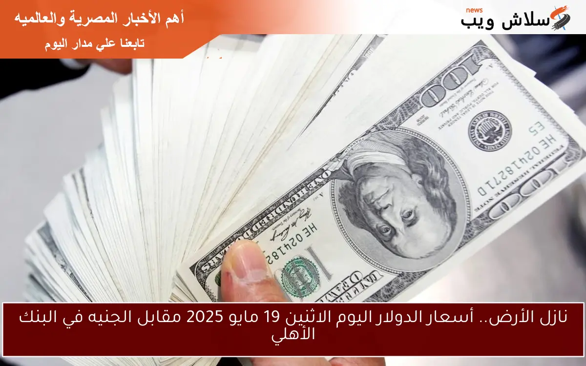 نازل الأرض.. أسعار الدولار اليوم الاثنين 19 مايو 2025 مقابل الجنيه في البنك الأهلي
