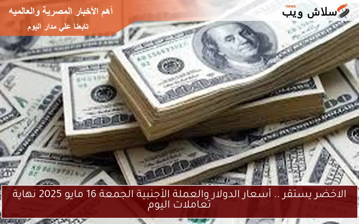 الاخضر يستقر .. أسعار الدولار والعملة الأجنبية الجمعة 16 مايو 2025 نهاية تعاملات اليوم