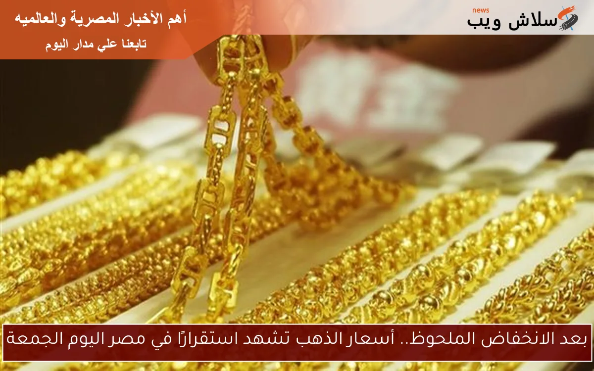 بعد الانخفاض الملحوظ.. أسعار الذهب تشهد استقرارًا في مصر اليوم الجمعة