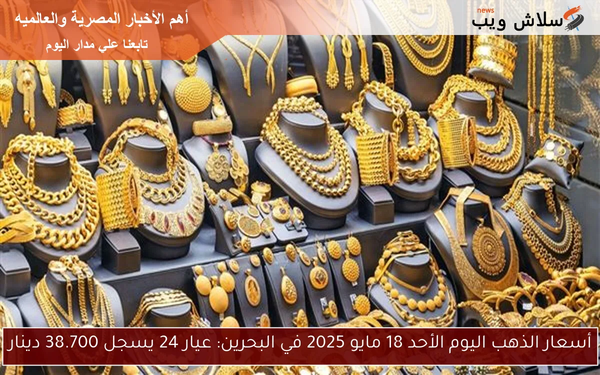 أسعار الذهب اليوم الأحد 18 مايو 2025 في البحرين: عيار 24 يسجل 38.700 دينار