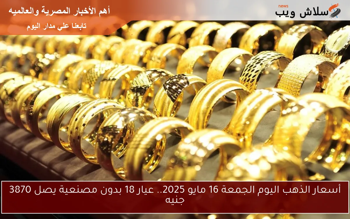 أسعار الذهب اليوم الجمعة 16 مايو 2025.. عيار 18 بدون مصنعية يصل 3870 جنيه