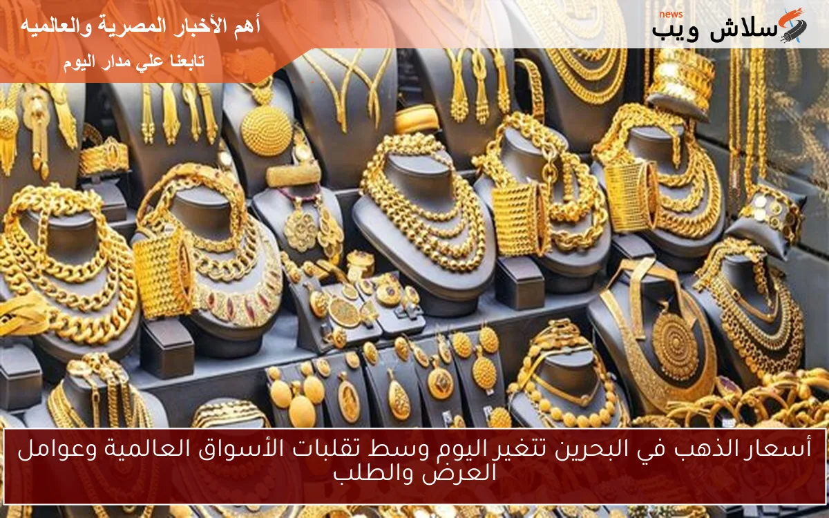 أسعار الذهب في البحرين تتغير اليوم وسط تقلبات الأسواق العالمية وعوامل العرض والطلب