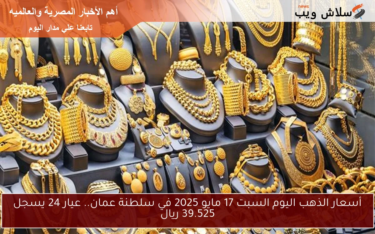 أسعار الذهب اليوم السبت 17 مايو 2025 في سلطنة عمان.. عيار 24 يسجل 39.525 ريال