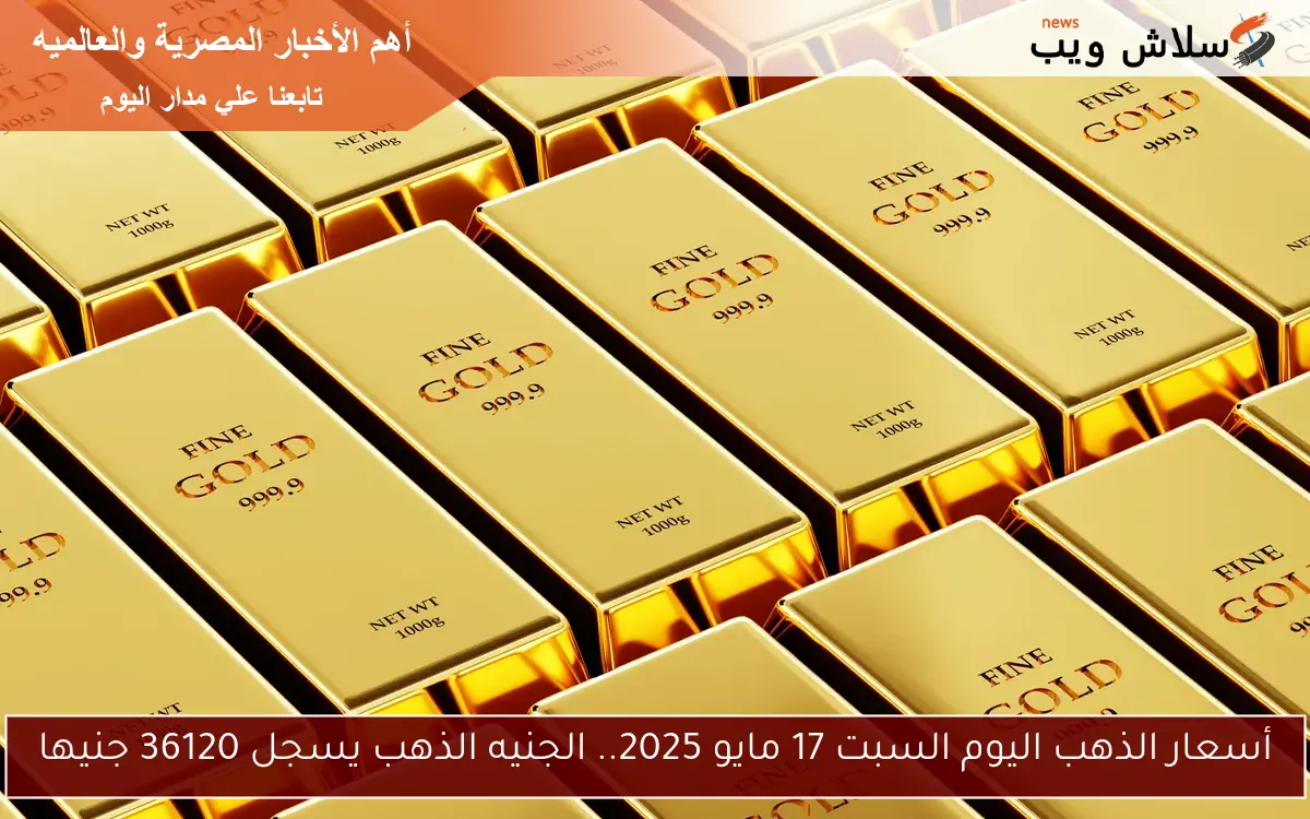 أسعار الذهب اليوم السبت 17 مايو 2025.. الجنيه الذهب يسجل 36120 جنيها