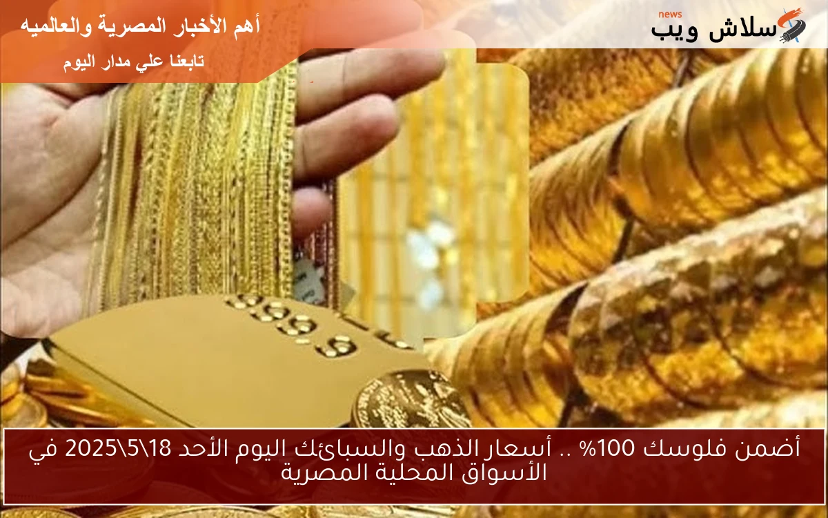 أضمن فلوسك 100% .. أسعار الذهب والسبائك اليوم الأحد 18\5\2025 في الأسواق المحلية المصرية
