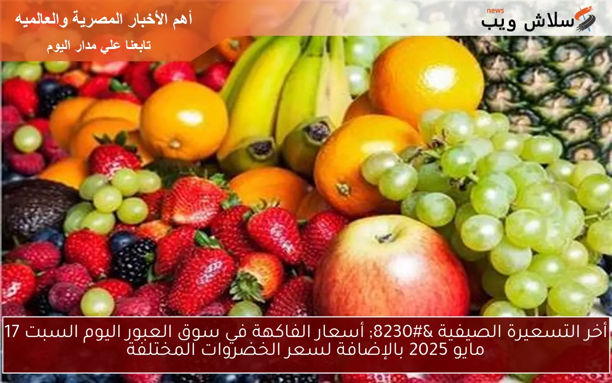 أخر التسعيرة الصيفية … أسعار الفاكهة في سوق العبور اليوم السبت 17 مايو 2025 بالإضافة لسعر الخضروات المختلفة