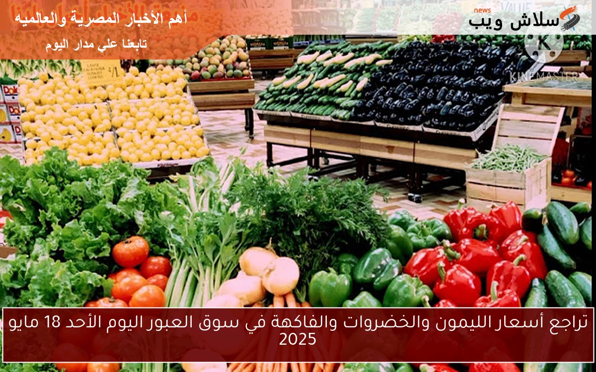 تراجع أسعار الليمون والخضروات والفاكهة في سوق العبور اليوم الأحد 18 مايو 2025