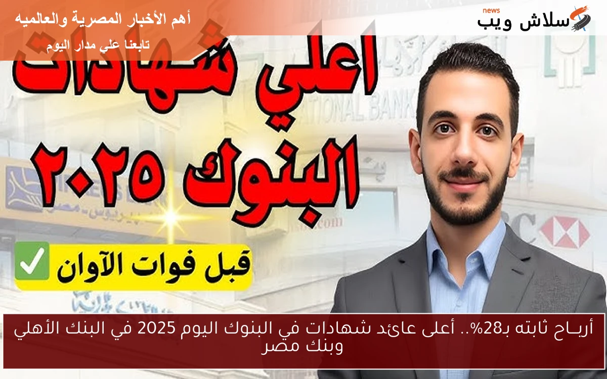 أربـــاح ثابته بـ28%.. أعلى عائد شهادات في البنوك اليوم 2025 في البنك الأهلي وبنك مصر