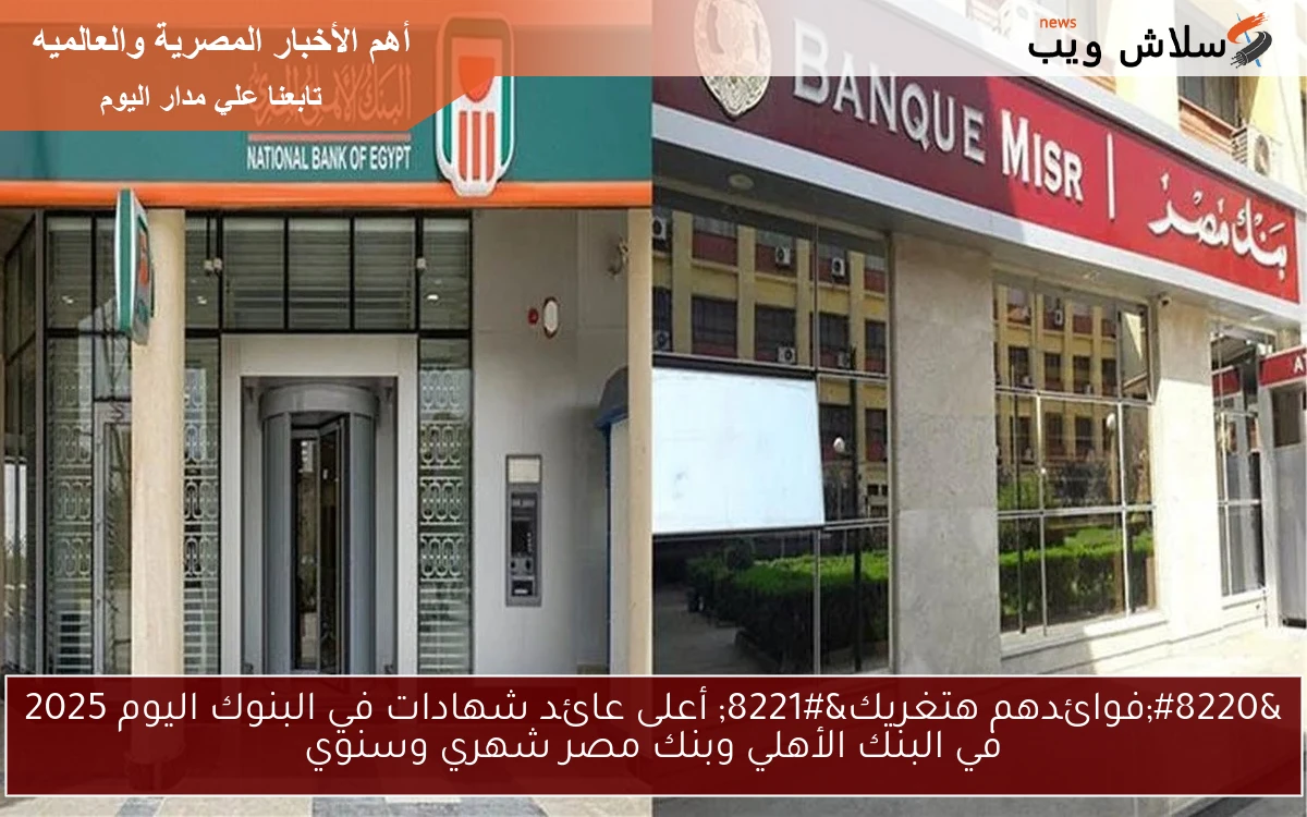 “فوائدهم هتغريك” أعلى عائد شهادات في البنوك اليوم 2025 في البنك الأهلي وبنك مصر شهري وسنوي