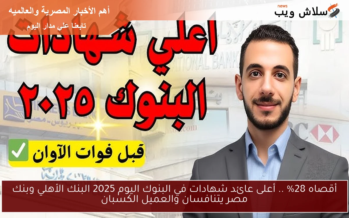 أقصاه 28% .. أعلى عائد شهادات في البنوك اليوم 2025 البنك الأهلي وبنك مصر يتنافسان والعميل الكسبان “ادخار واستثمار”