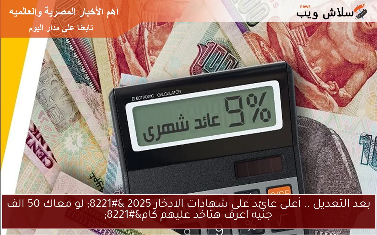 بعد التعديل .. أعلى عائد على شهادات الادخار 2025 ” لو معاك 50 الف جنيه اعرف هتاخد عليهم كام”