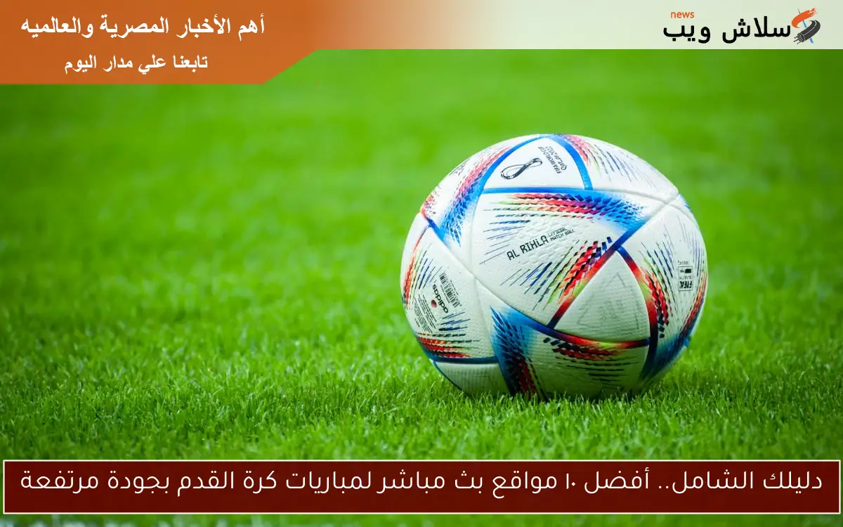 دليلك الشامل.. أفضل ١٠ مواقع بث مباشر لمباريات كرة القدم بجودة مرتفعة