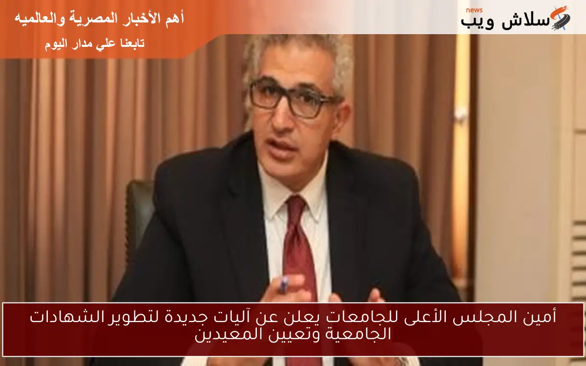 أمين المجلس الأعلى للجامعات يعلن عن آليات جديدة لتطوير الشهادات الجامعية وتعيين المعيدين