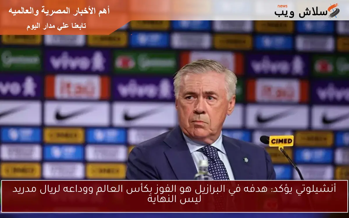 أنشيلوتي يؤكد: هدفه في البرازيل هو الفوز بكأس العالم ووداعه لريال مدريد ليس النهاية