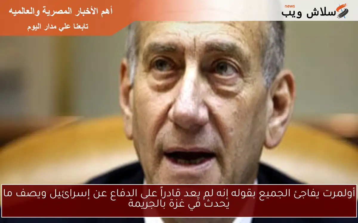 أولمرت يفاجئ الجميع بقوله إنه لم يعد قادراً على الدفاع عن إسرائيل ويصف ما يحدث في غزة بالجريمة