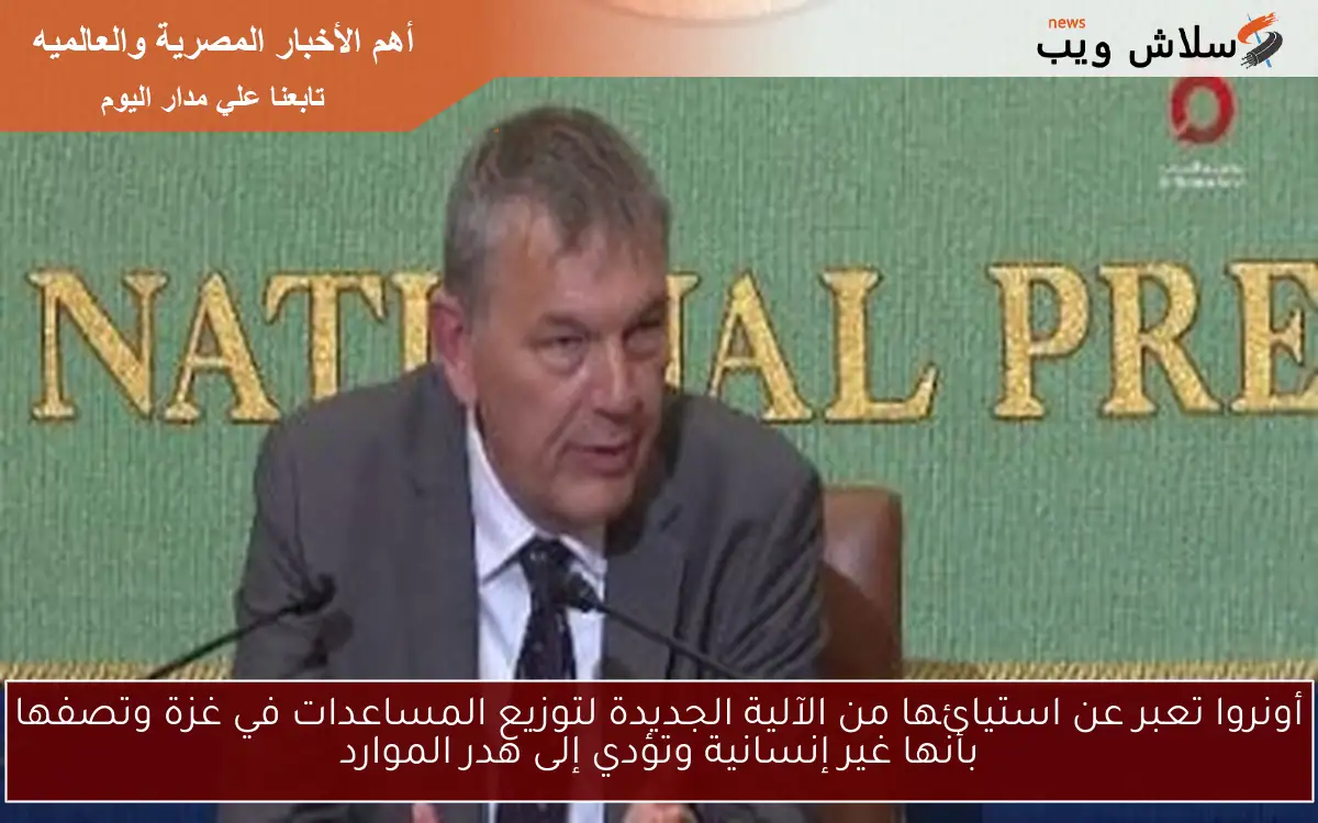 أونروا تعبر عن استيائها من الآلية الجديدة لتوزيع المساعدات في غزة وتصفها بأنها غير إنسانية وتؤدي إلى هدر الموارد