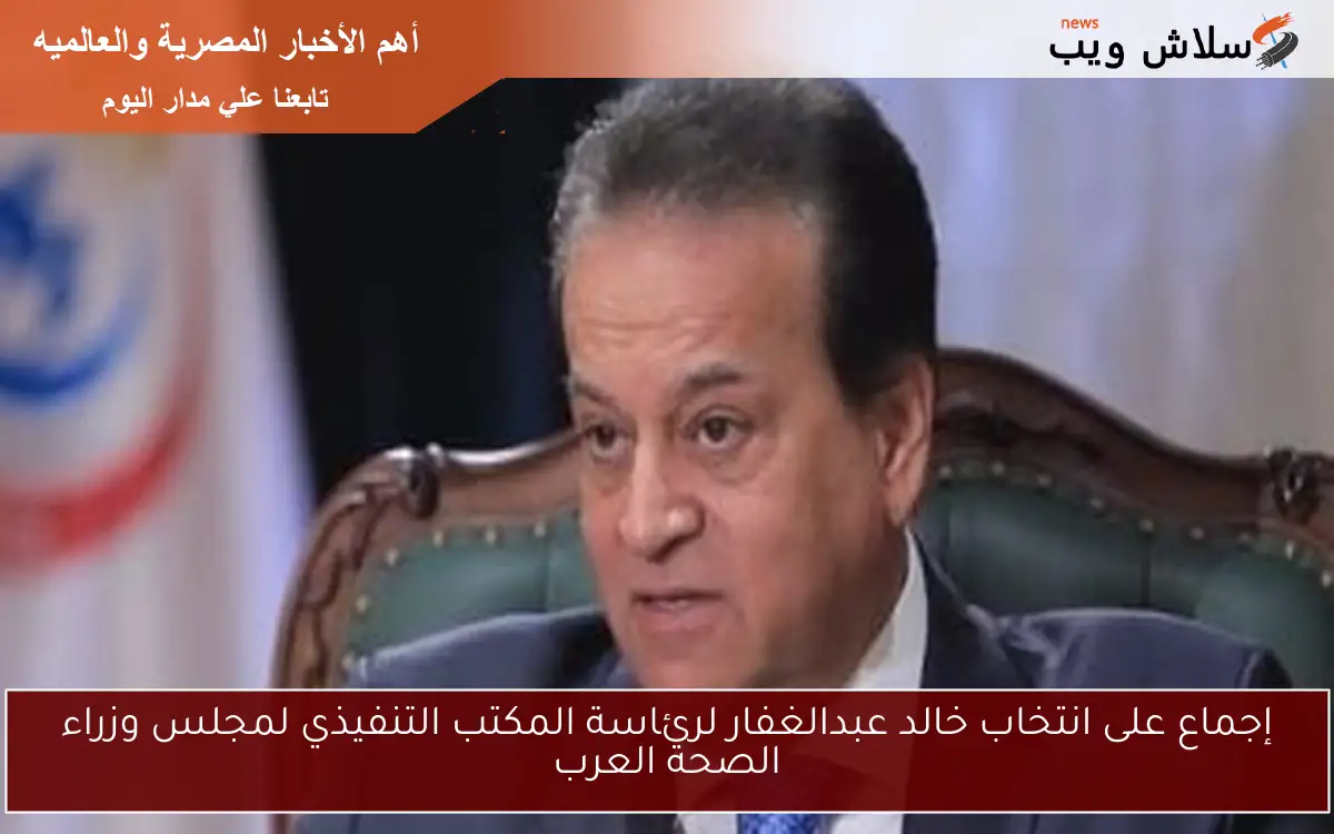 إجماع على انتخاب خالد عبدالغفار لرئاسة المكتب التنفيذي لمجلس وزراء الصحة العرب 2 إجماع على انتخاب خالد عبدالغفار لرئاسة المكتب التنفيذي لمجلس وزراء الصحة العرب
