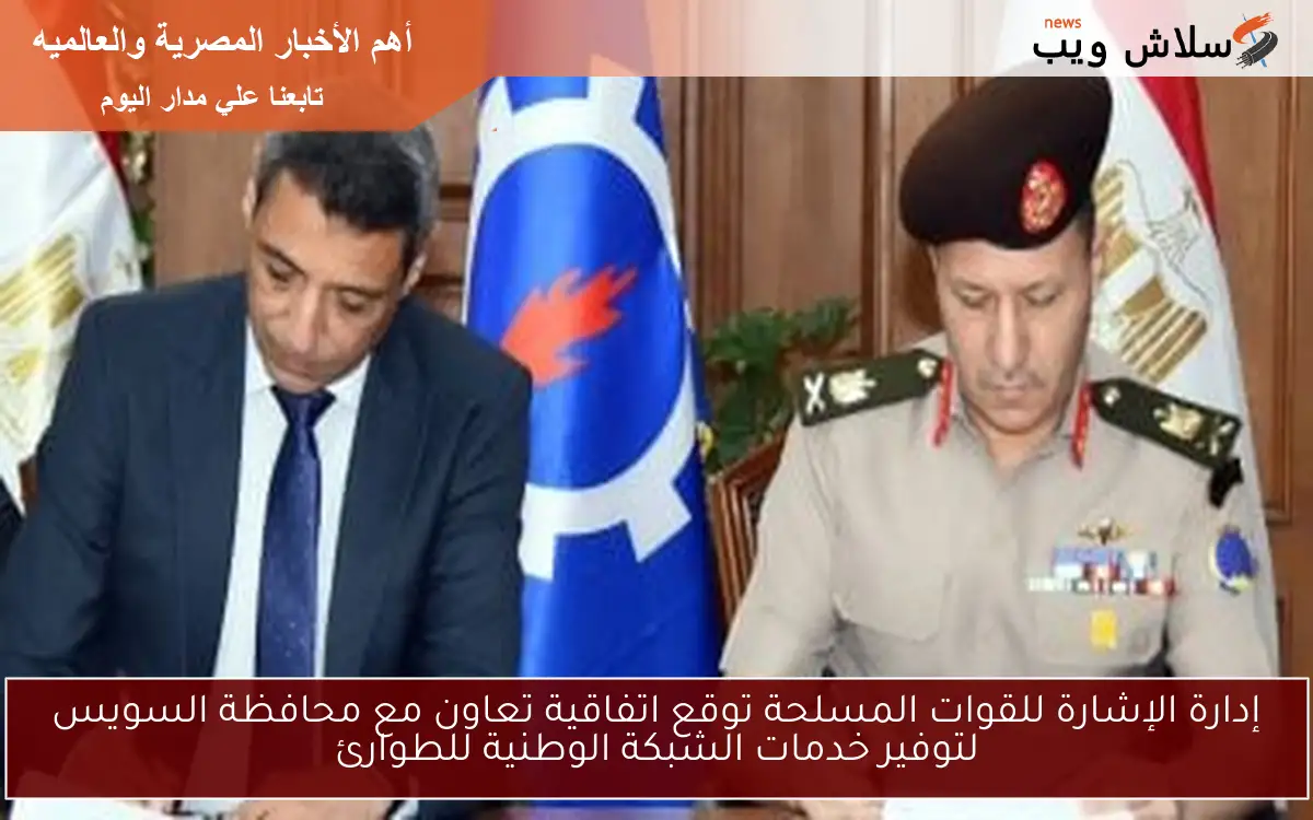 إدارة الإشارة للقوات المسلحة توقع اتفاقية تعاون مع محافظة السويس لتوفير خدمات الشبكة الوطنية للطوارئ