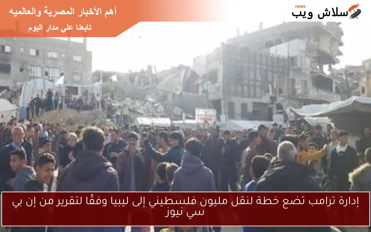 إدارة ترامب تضع خطة لنقل مليون فلسطيني إلى ليبيا وفقًا لتقرير من إن بي سي نيوز