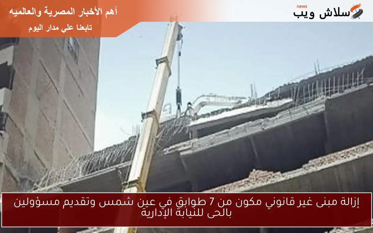 إزالة مبنى غير قانوني مكون من 7 طوابق في عين شمس وتقديم مسؤولين بالحى للنيابة الإدارية 2 إزالة مبنى غير قانوني مكون من 7 طوابق في عين شمس وتقديم مسؤولين بالحى للنيابة الإدارية