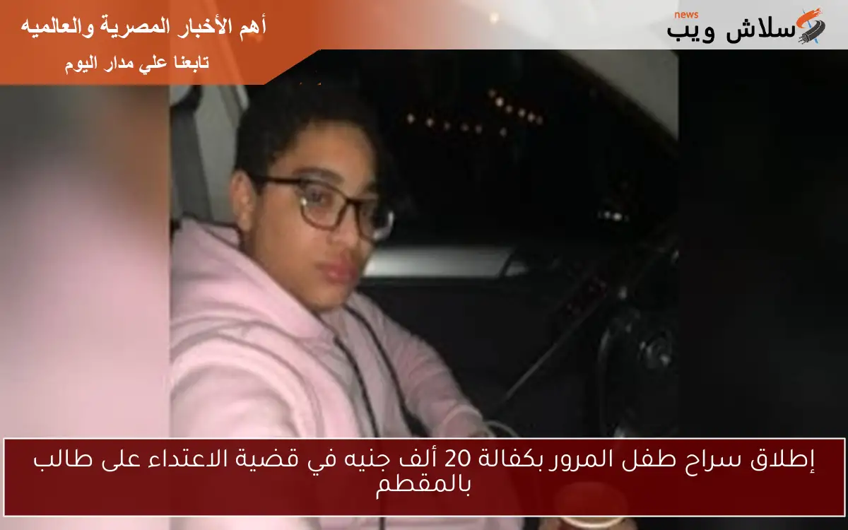 إطلاق سراح طفل المرور بكفالة 20 ألف جنيه في قضية الاعتداء على طالب بالمقطم