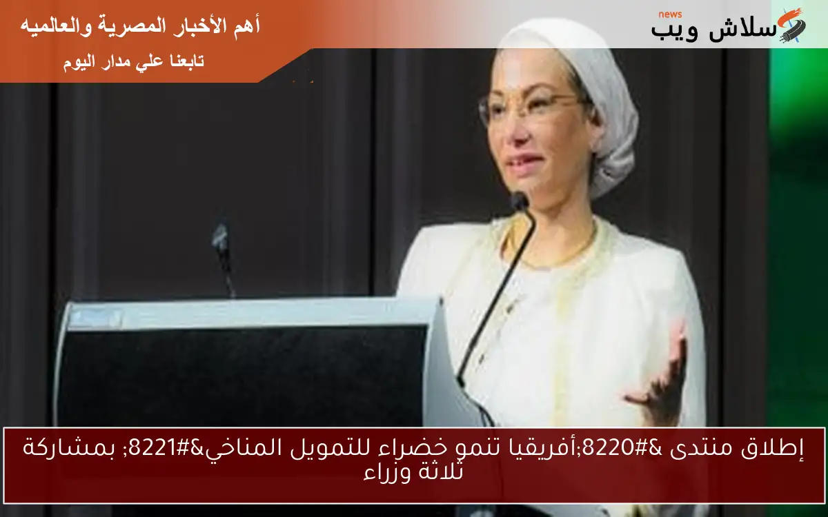 إطلاق منتدى “أفريقيا تنمو خضراء للتمويل المناخي” بمشاركة ثلاثة وزراء