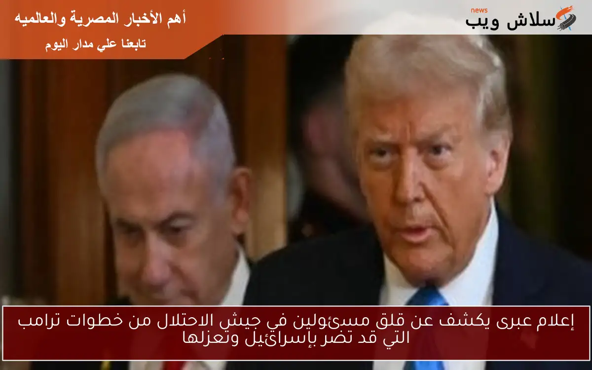 إعلام عبرى يكشف عن قلق مسئولين في جيش الاحتلال من خطوات ترامب التي قد تضر بإسرائيل وتعزلها