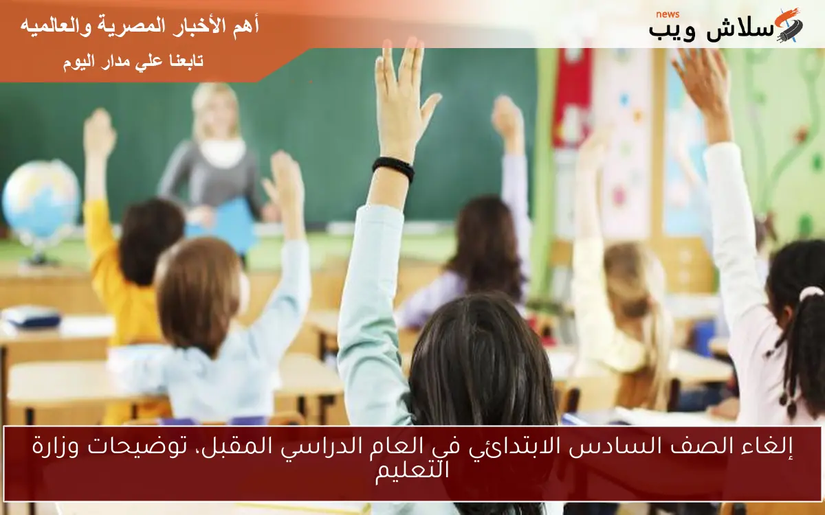 إلغاء الصف السادس الابتدائي في العام الدراسي المقبل، توضيحات وزارة التعليم 2 إلغاء الصف السادس الابتدائي في العام الدراسي المقبل، توضيحات وزارة التعليم