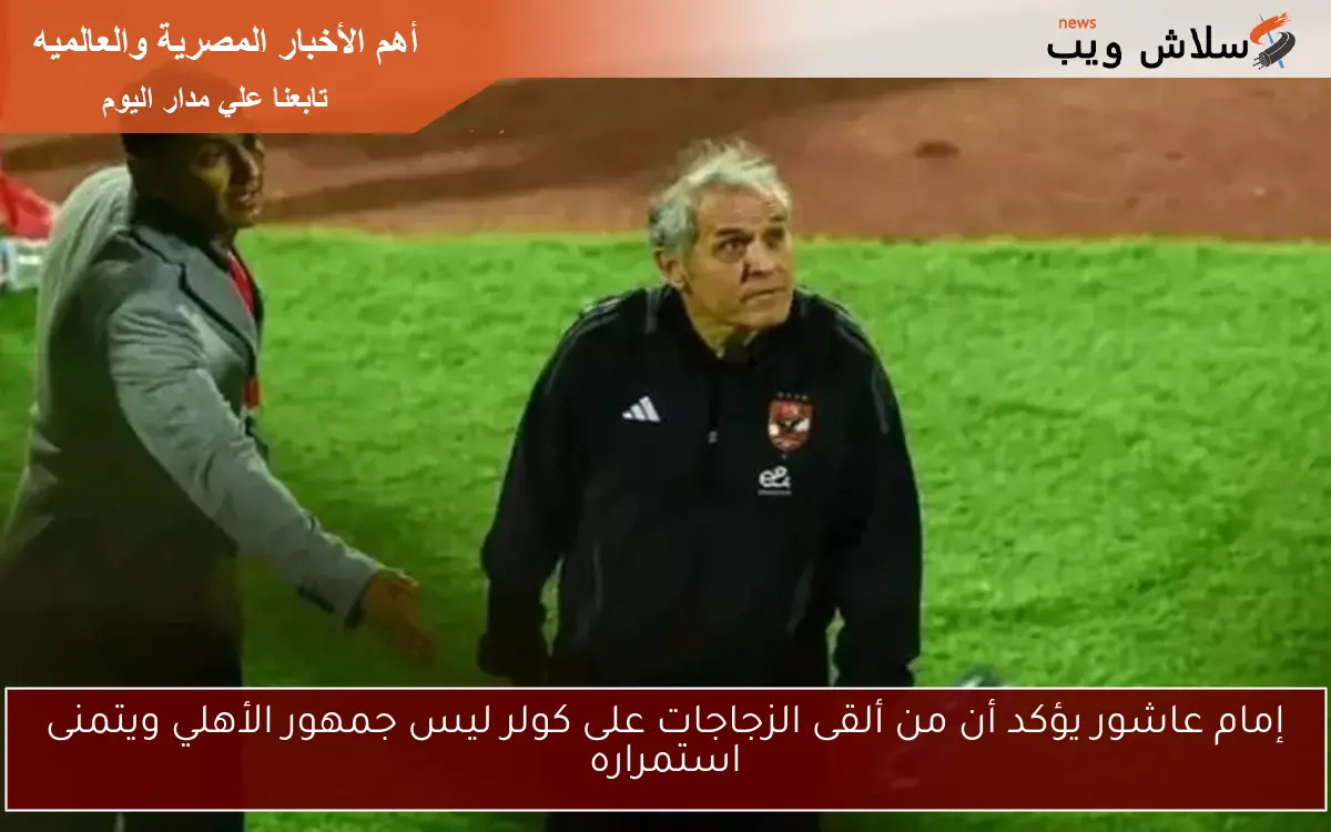 إمام عاشور يؤكد أن من ألقى الزجاجات على كولر ليس جمهور الأهلي ويتمنى استمراره 2 إمام عاشور يؤكد أن من ألقى الزجاجات على كولر ليس جمهور الأهلي ويتمنى استمراره