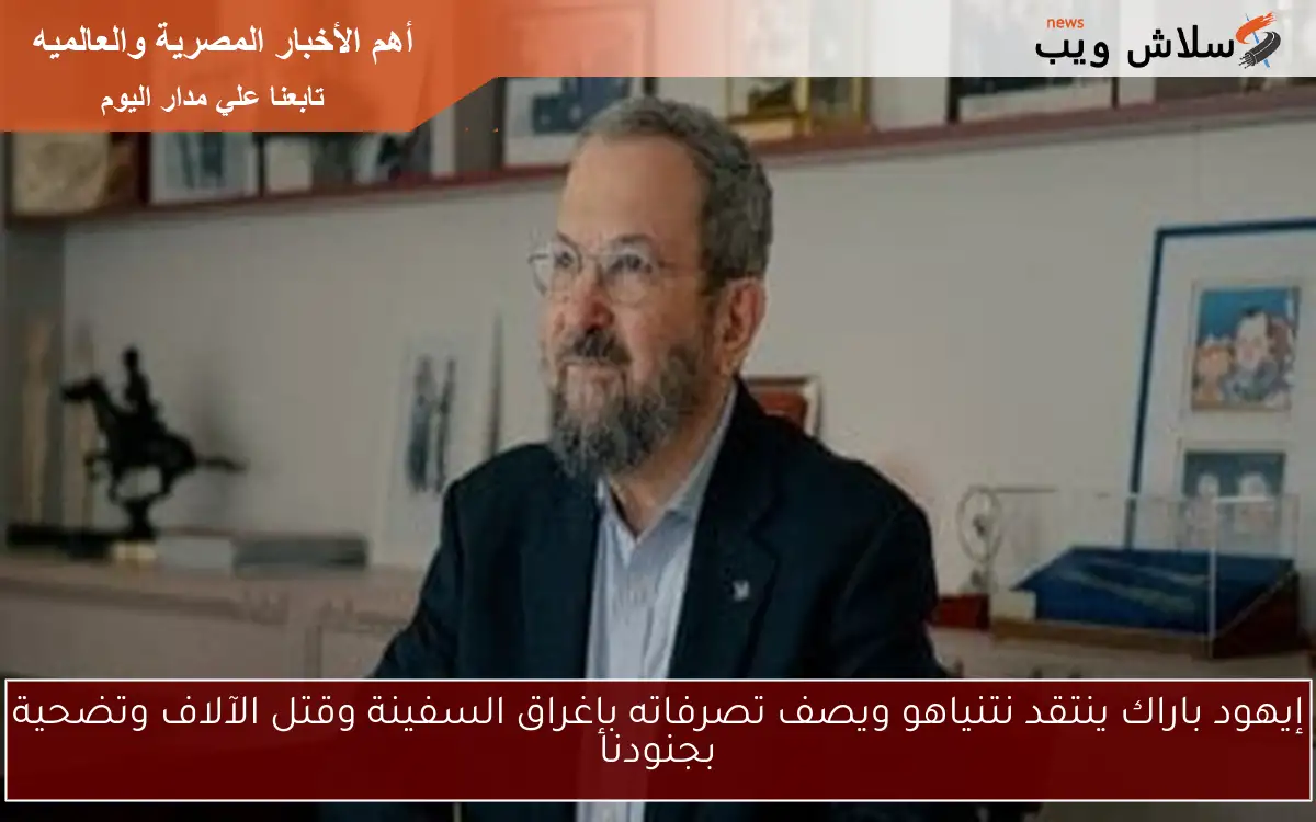 إيهود باراك ينتقد نتنياهو ويصف تصرفاته بإغراق السفينة وقتل الآلاف وتضحية بجنودنا