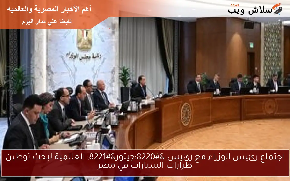 اجتماع رئيس الوزراء مع رئيس “جيتور” العالمية لبحث توطين طرازات السيارات في مصر