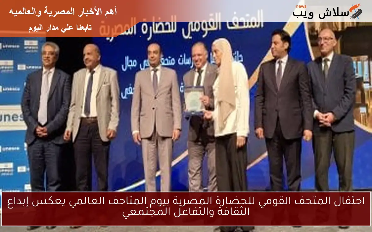 احتفال المتحف القومي للحضارة المصرية بيوم المتاحف العالمي يعكس إبداع الثقافة والتفاعل المجتمعي
