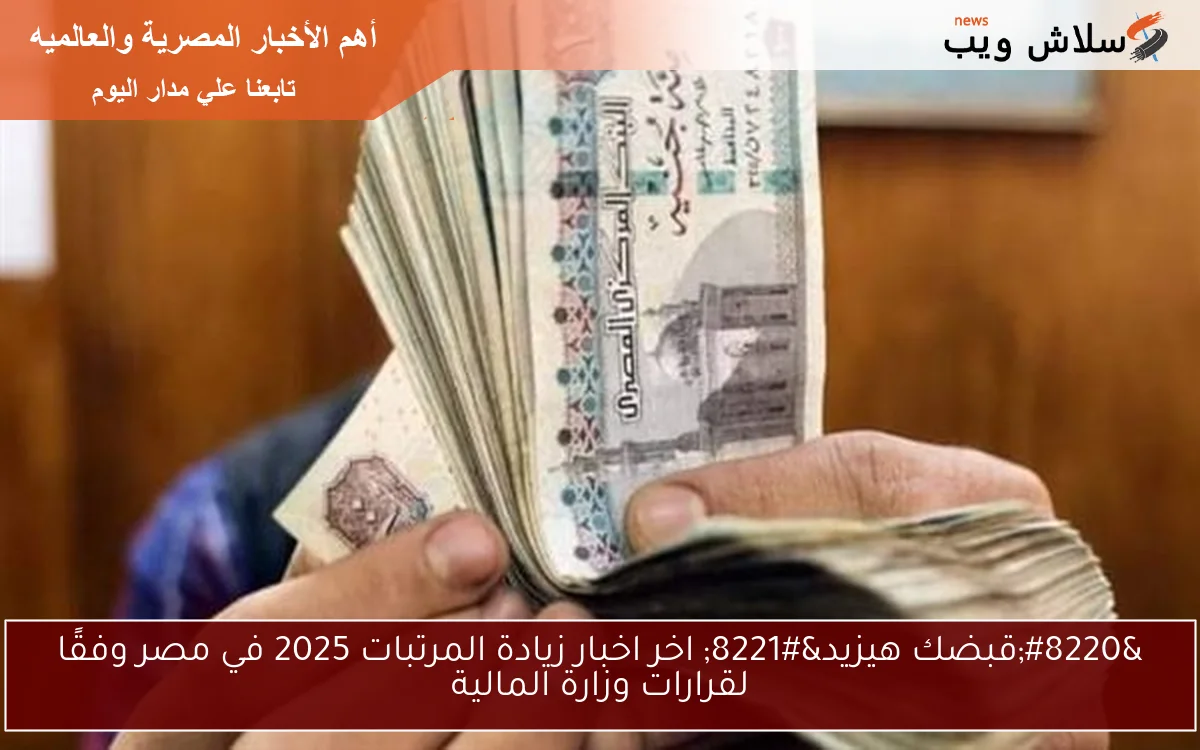 “قبضك هيزيد” اخر اخبار زيادة المرتبات 2025 في مصر وفقًا لقرارات وزارة المالية