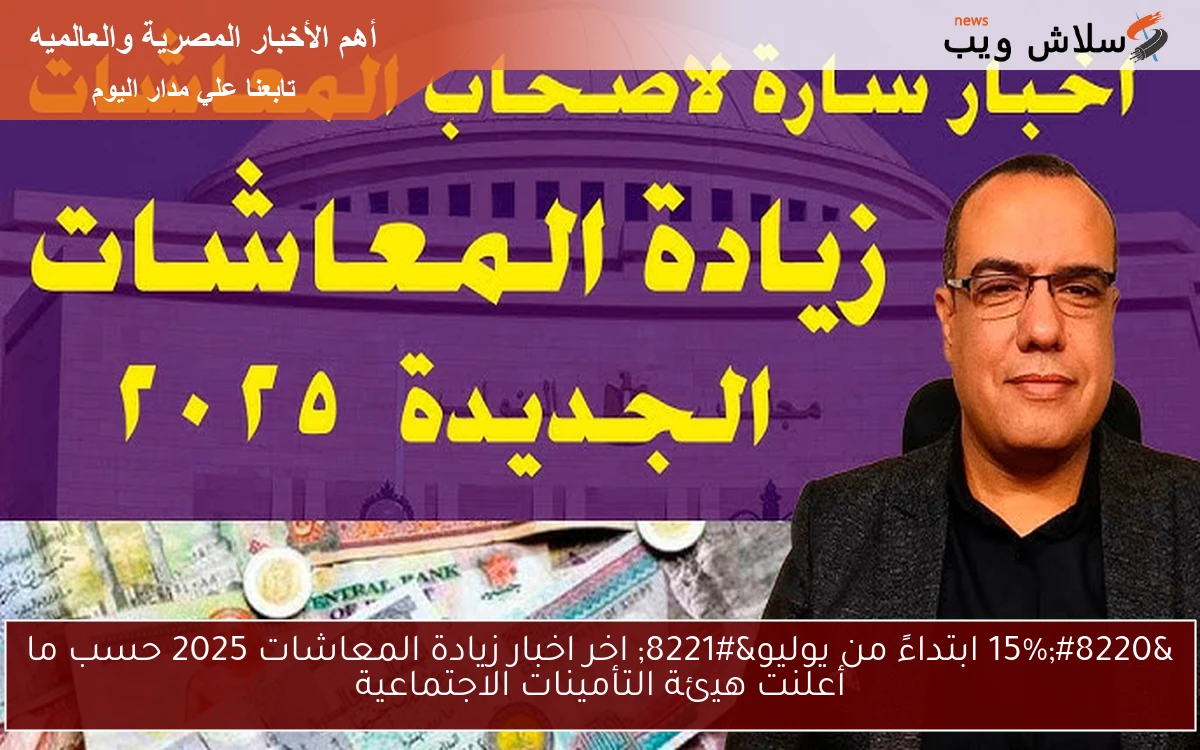 “15% ابتداءً من يوليو” اخر اخبار زيادة المعاشات 2025 حسب ما أعلنت هيئة التأمينات الاجتماعية