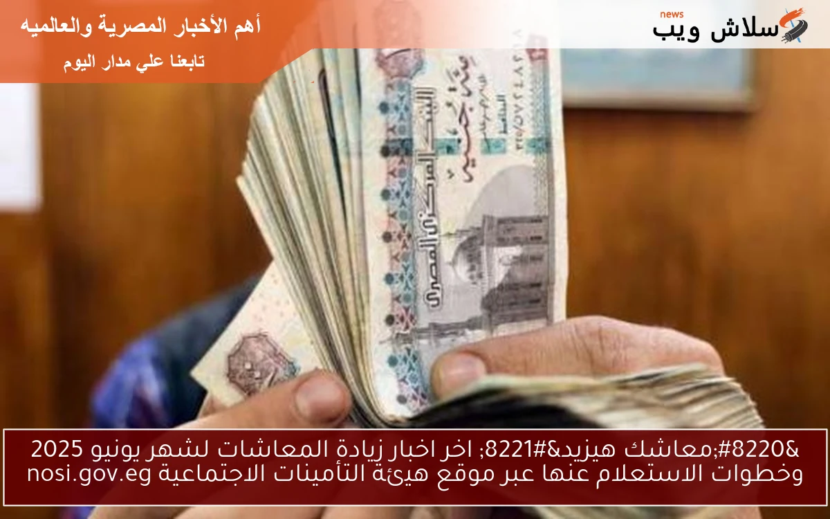“معاشك هيزيد” اخر اخبار زيادة المعاشات لشهر يونيو 2025 وخطوات الاستعلام عنها عبر موقع هيئة التأمينات الاجتماعية nosi.gov.eg