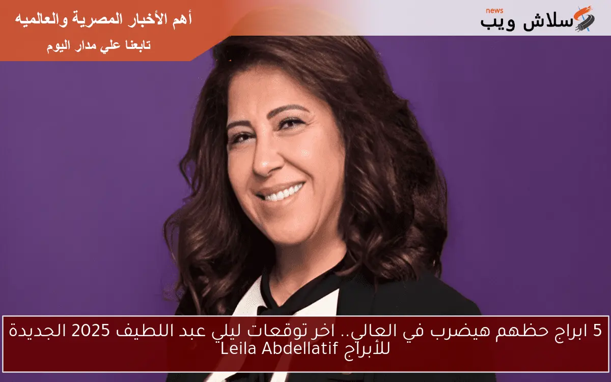 5 ابراج حظهم هيضرب في العالي السنادي .. اخر توقعات ليلي عبد اللطيف 2025 الجديدة للأبراج Leila Abdellatif